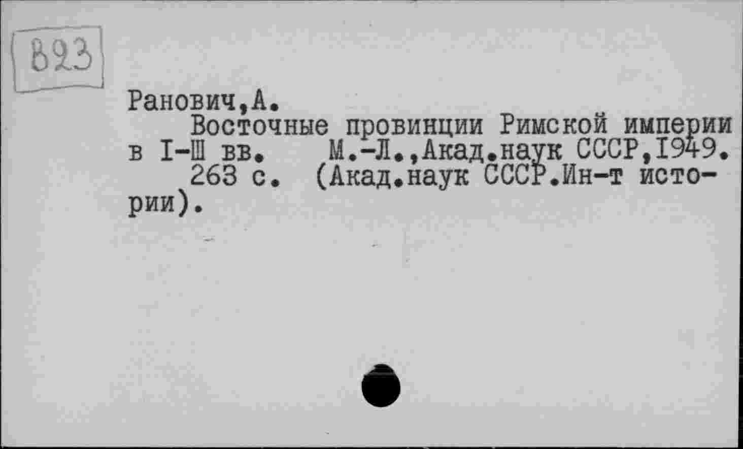 ﻿Ранович,А.
Восточные провинции Римской импер в I-Ш вв. М.-Л.,Акад.наук СССР,194 263 с. (Акад.наук СССР.Ин-т исто рии).